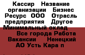 Кассир › Название организации ­ Бизнес Ресурс, ООО › Отрасль предприятия ­ Другое › Минимальный оклад ­ 30 000 - Все города Работа » Вакансии   . Ненецкий АО,Усть-Кара п.